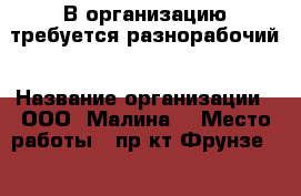 В организацию требуется разнорабочий › Название организации ­ ООО “Малина“ › Место работы ­ пр-кт Фрунзе, 103 - Томская обл., Томск г. Работа » Вакансии   